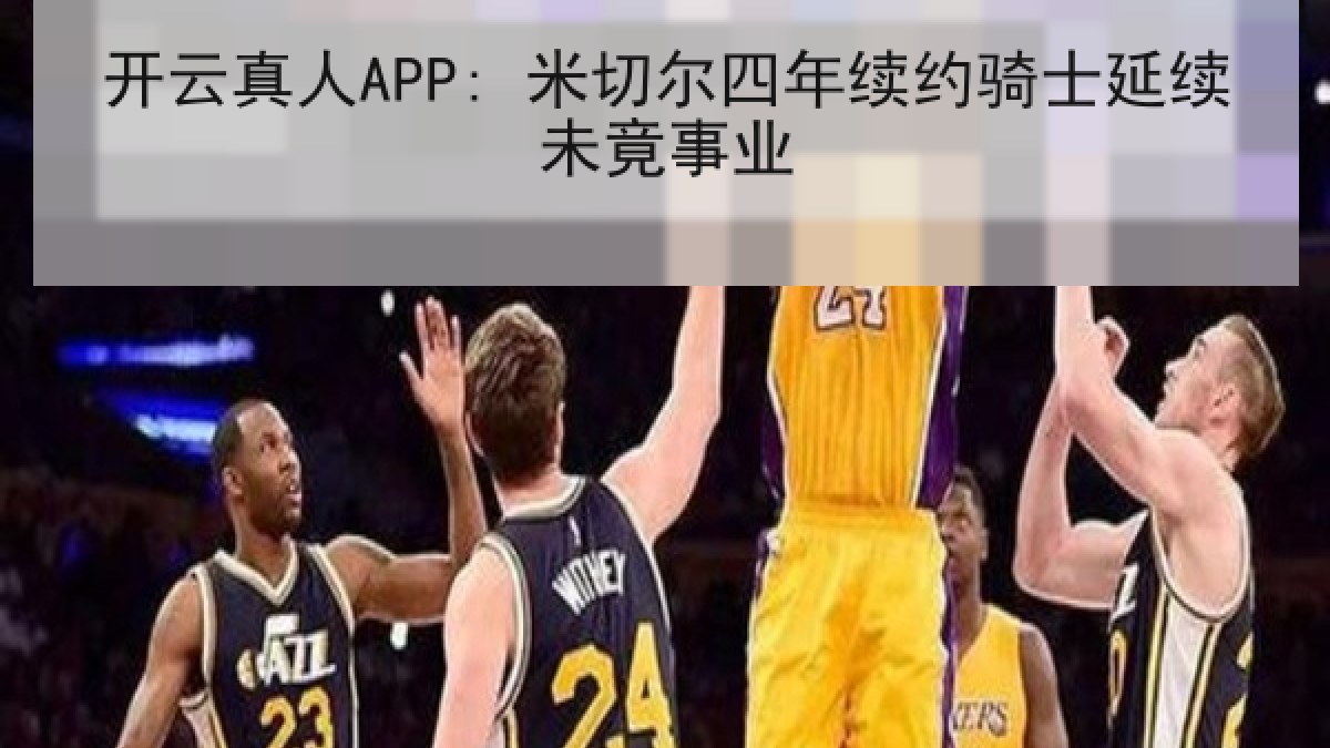 开云真人APP: 米切尔四年续约骑士延续未竟事业