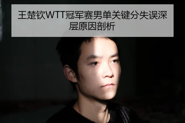 王楚钦WTT冠军赛男单关键分失误深层原因剖析