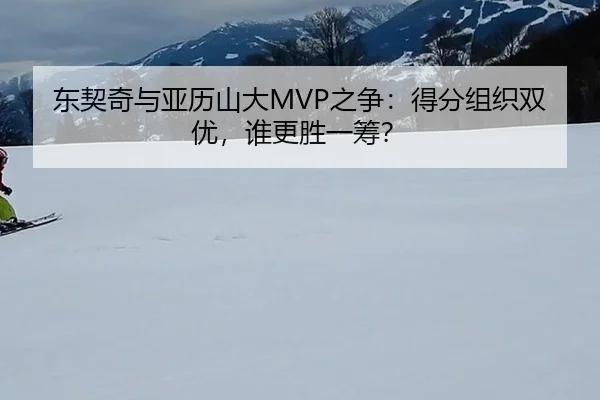东契奇与亚历山大MVP之争：得分组织双优，谁更胜一筹？