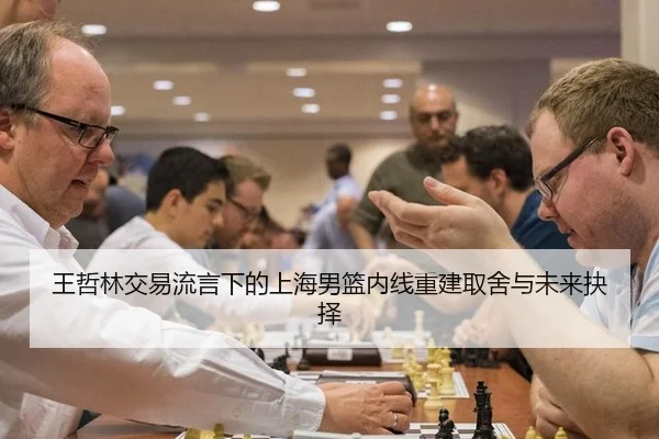 王哲林交易流言下的上海男篮内线重建取舍与未来抉择