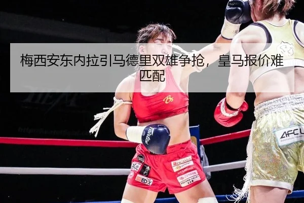 梅西安东内拉引马德里双雄争抢，皇马报价难匹配