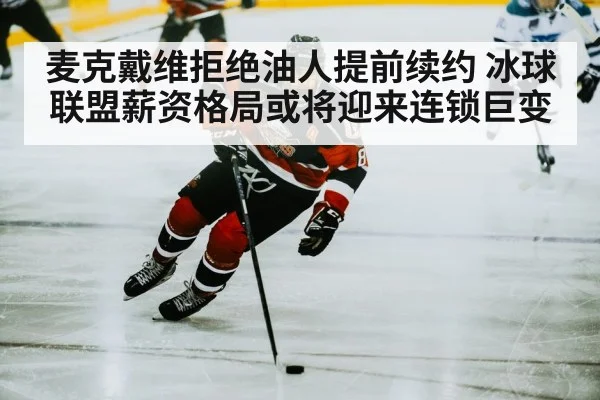 麦克戴维拒绝油人提前续约 冰球联盟薪资格局或将迎来连锁巨变