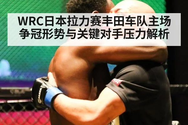 WRC日本拉力赛丰田车队主场争冠形势与关键对手压力解析